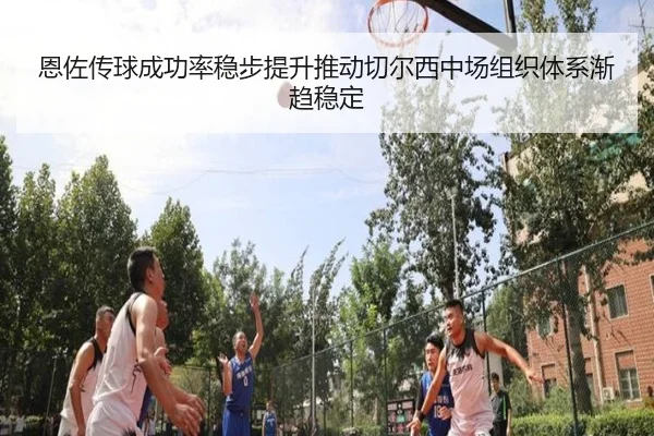 恩佐传球成功率稳步提升推动切尔西中场组织体系渐趋稳定