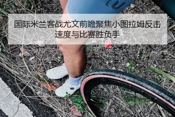 国际米兰客战尤文前瞻聚焦小图拉姆反击速度与比赛胜负手