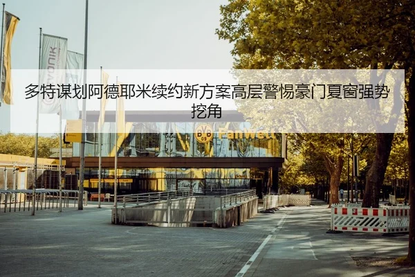 多特谋划阿德耶米续约新方案高层警惕豪门夏窗强势挖角