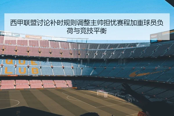 西甲联盟讨论补时规则调整主帅担忧赛程加重球员负荷与竞技平衡